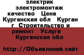 электрик ,электромонтаж  качество › Цена ­ 500 - Курганская обл., Курган г. Строительство и ремонт » Услуги   . Курганская обл.